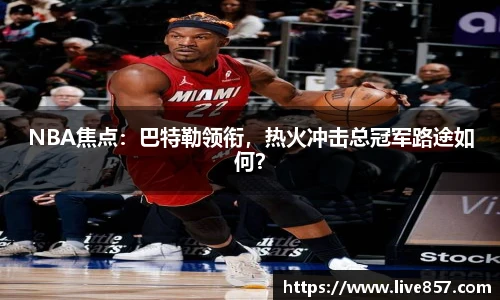 NBA焦点：巴特勒领衔，热火冲击总冠军路途如何？