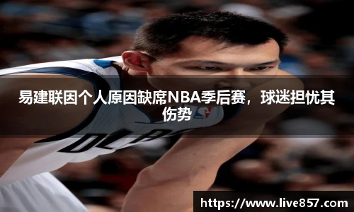 易建联因个人原因缺席NBA季后赛，球迷担忧其伤势