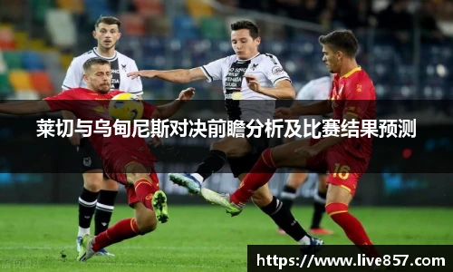 莱切与乌甸尼斯对决前瞻分析及比赛结果预测