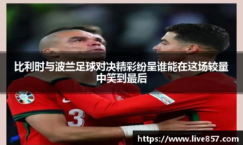 比利时与波兰足球对决精彩纷呈谁能在这场较量中笑到最后