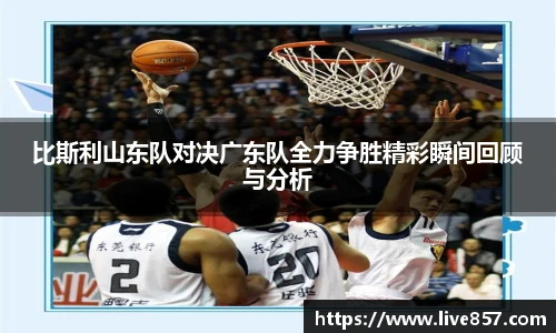 比斯利山东队对决广东队全力争胜精彩瞬间回顾与分析