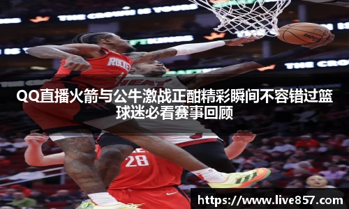 QQ直播火箭与公牛激战正酣精彩瞬间不容错过篮球迷必看赛事回顾