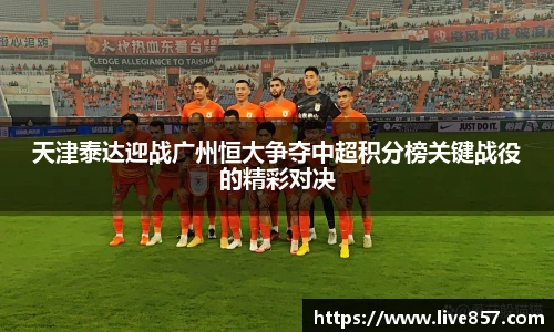 天津泰达迎战广州恒大争夺中超积分榜关键战役的精彩对决