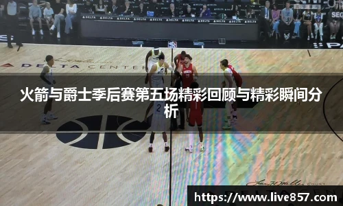 火箭与爵士季后赛第五场精彩回顾与精彩瞬间分析