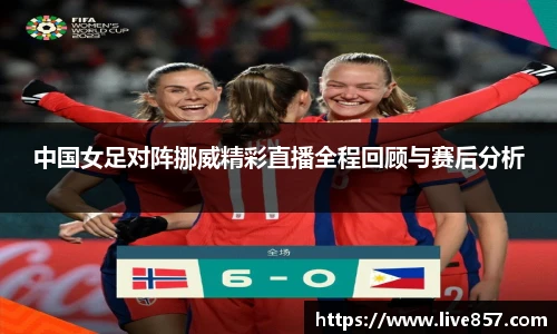 中国女足对阵挪威精彩直播全程回顾与赛后分析