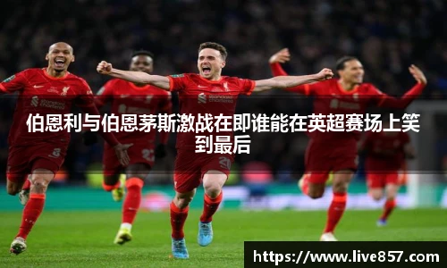 伯恩利与伯恩茅斯激战在即谁能在英超赛场上笑到最后