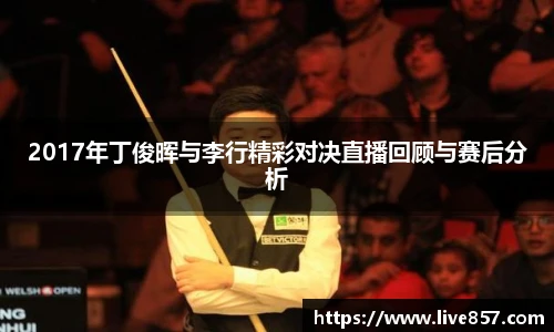 2017年丁俊晖与李行精彩对决直播回顾与赛后分析