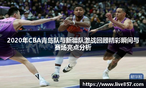 2020年CBA青岛队与新疆队激战回顾精彩瞬间与赛场亮点分析